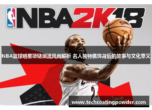 NBA篮球明星项链潮流风尚解析 名人独特佩饰背后的故事与文化意义